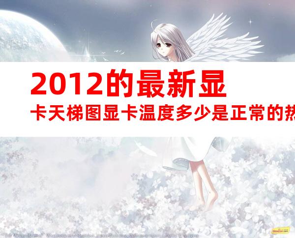 2012的最新显卡天梯图显卡温度多少是正常的热门显卡推荐