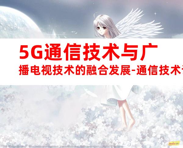 5G通信技术与广播电视技术的融合发展-通信技术论文-通信传播论文.