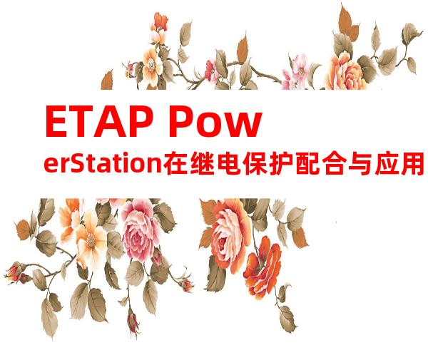 ETAP+PowerStation在继电保护配合与应用