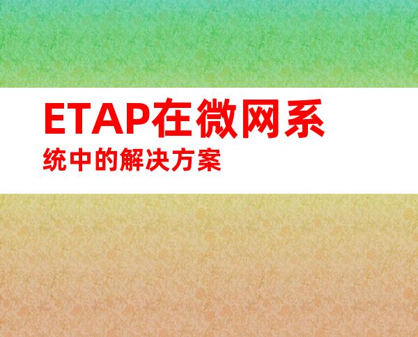 ETAP在微网系统中的解决方案
