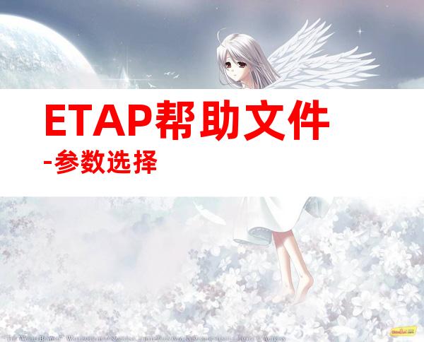 ETAP帮助文件-参数选择