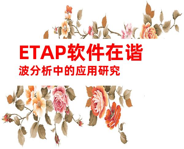 ETAP软件在谐波分析中的应用研究