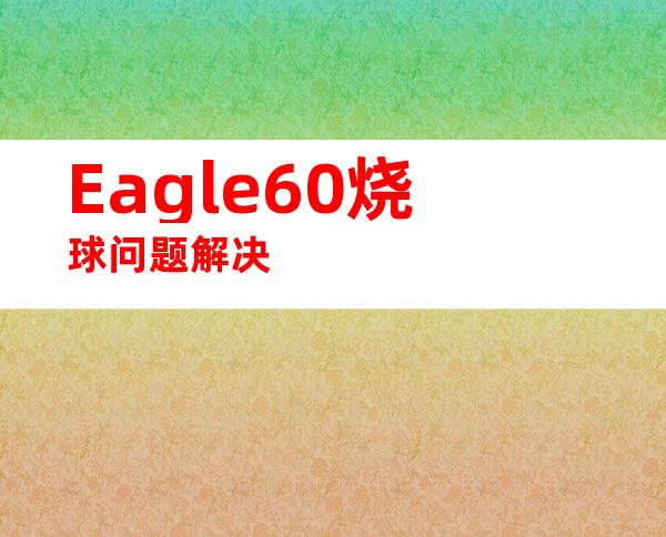 Eagle60烧球问题解决