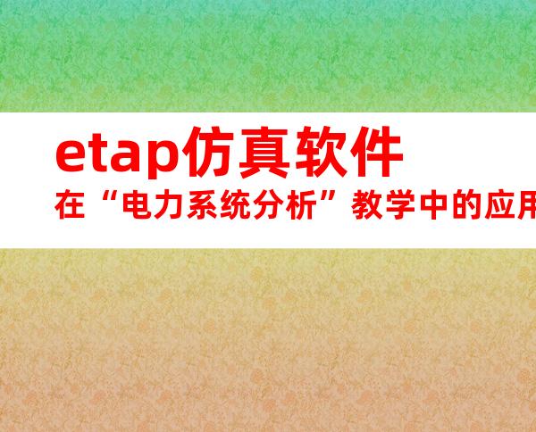 etap仿真软件在“电力系统分析”教学中的应用.