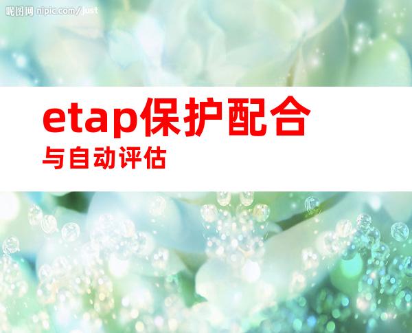 etap保护配合与自动评估