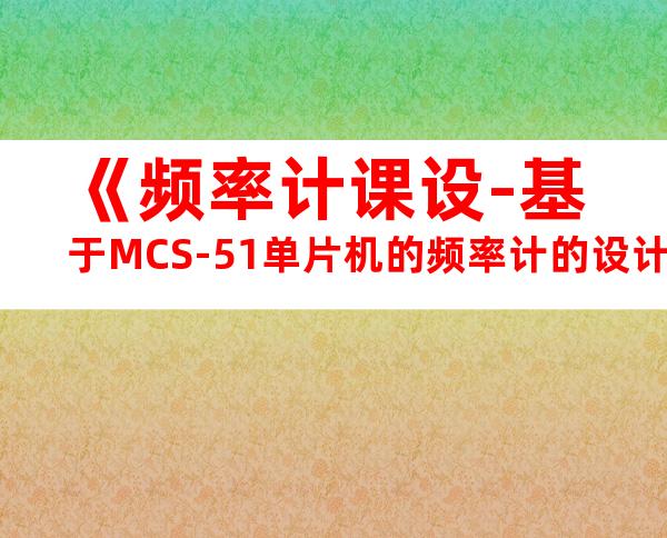 《频率计课设-基于MCS-51单片机的频率计的设计》