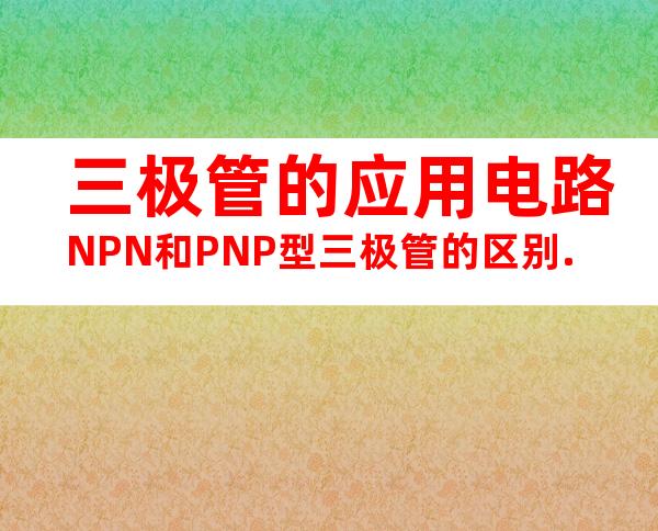 三极管的应用电路NPN和PNP型三极管的区别.