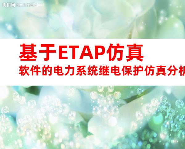 基于ETAP仿真软件的电力系统继电保护仿真分析资料