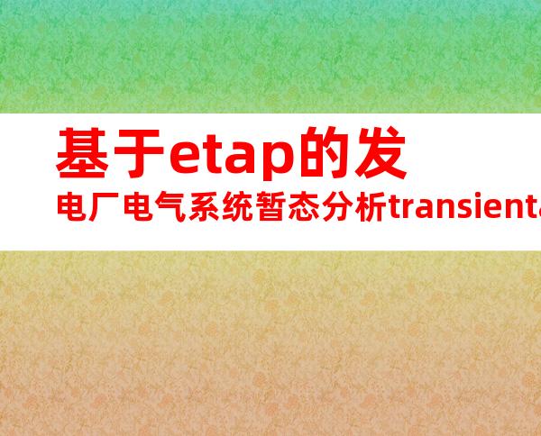 基于etap的发电厂电气系统暂态分析transientanalysisforelectricalsystemofpowerplantbasedonetap