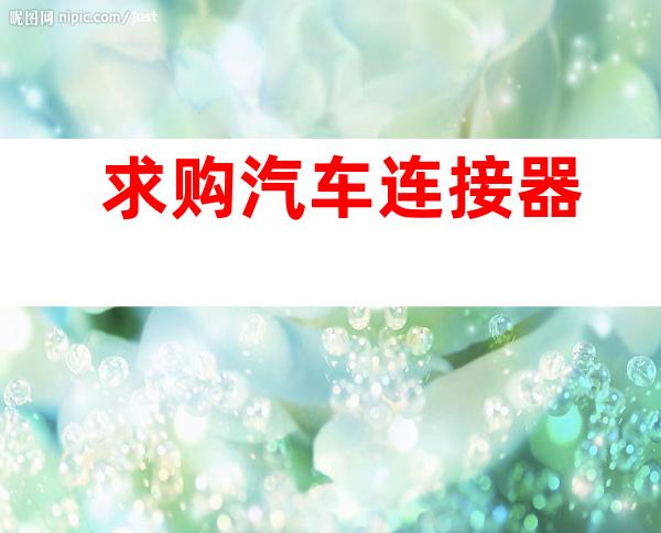 求购汽车连接器