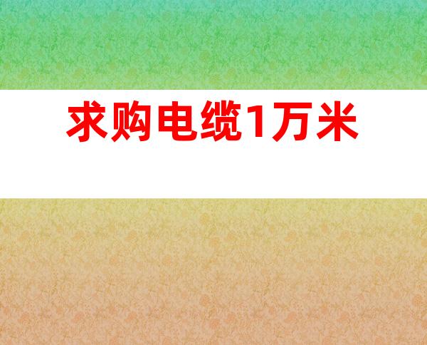 求购电缆1万米
