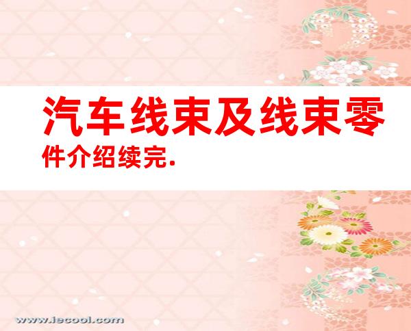 汽车线束及线束零件介绍续完.