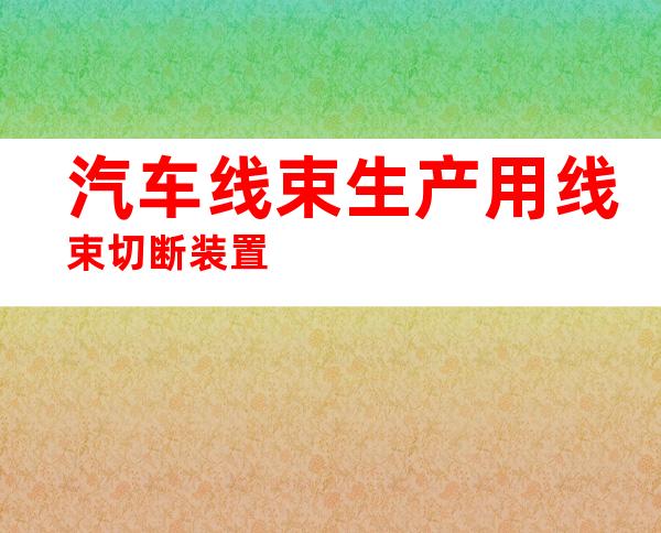 汽车线束生产用线束切断装置