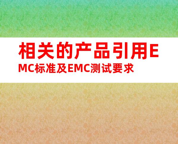 相关的产品引用EMC标准及EMC测试要求