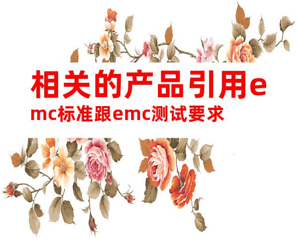 相关的产品引用emc标准跟emc测试要求