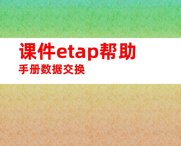 课件etap帮助手册数据交换